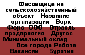 Фасовщица на сельскохозяйственный объект › Название организации ­ Ворк Форс, ООО › Отрасль предприятия ­ Другое › Минимальный оклад ­ 26 000 - Все города Работа » Вакансии   . Бурятия респ.